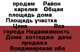 продам  › Район ­ карелия › Общая площадь дома ­ 100 › Площадь участка ­ 15 › Цена ­ 850 000 - Все города Недвижимость » Дома, коттеджи, дачи продажа   . Владимирская обл.,Вязниковский р-н